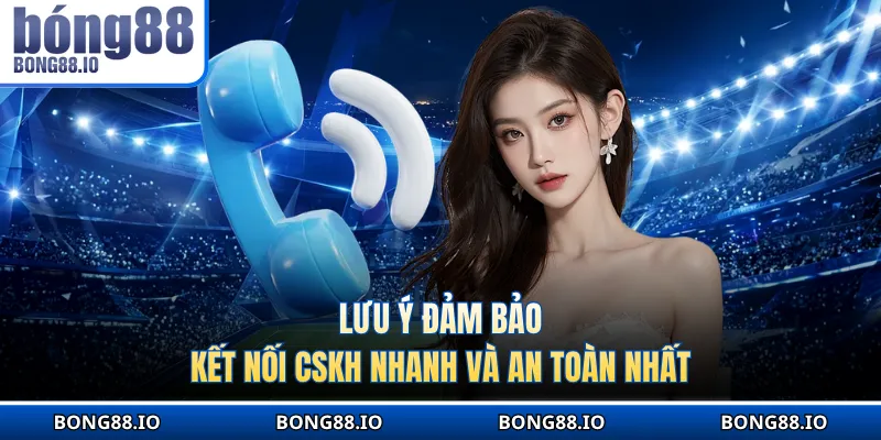 Lưu ý đảm bảo kết nối CSKH nhanh và an toàn nhất